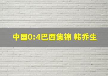 中国0:4巴西集锦 韩乔生